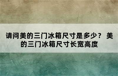 请问美的三门冰箱尺寸是多少？ 美的三门冰箱尺寸长宽高度